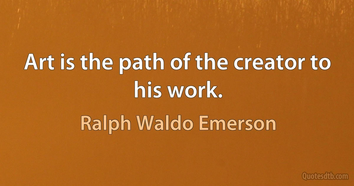 Art is the path of the creator to his work. (Ralph Waldo Emerson)