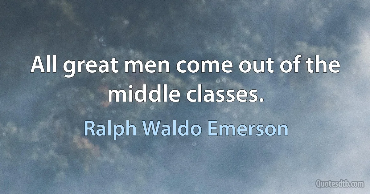 All great men come out of the middle classes. (Ralph Waldo Emerson)