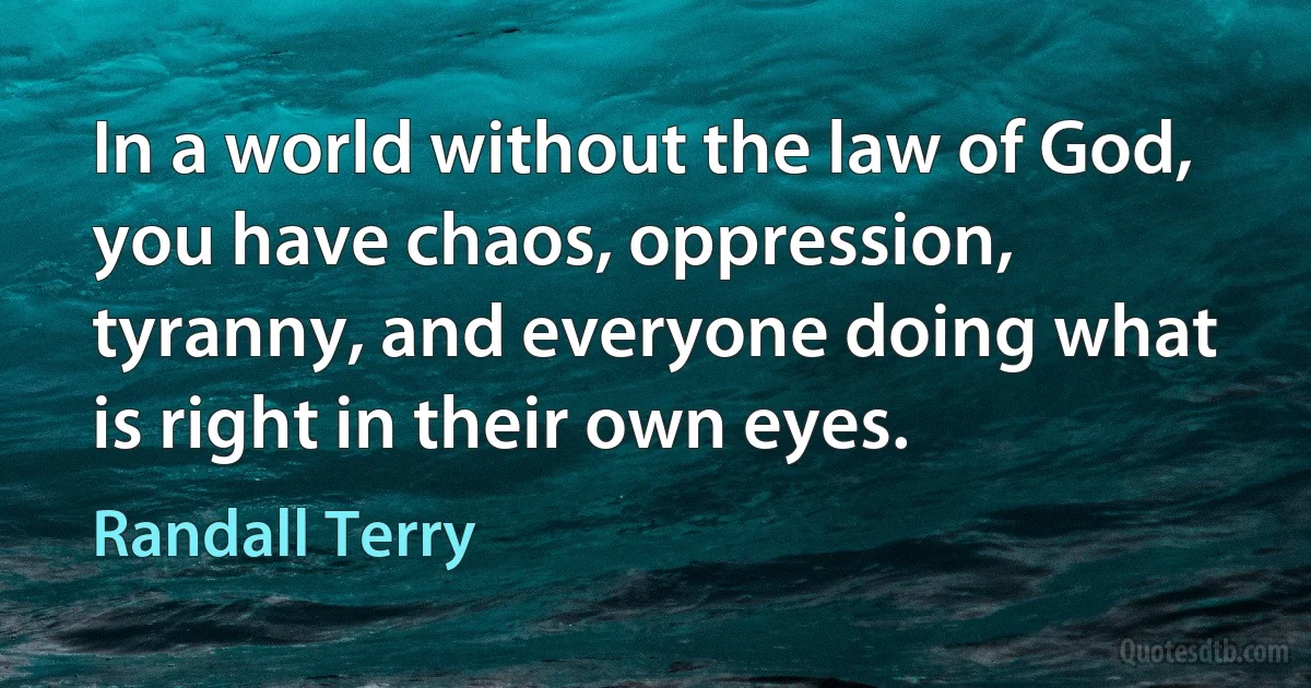 In a world without the law of God, you have chaos, oppression, tyranny, and everyone doing what is right in their own eyes. (Randall Terry)