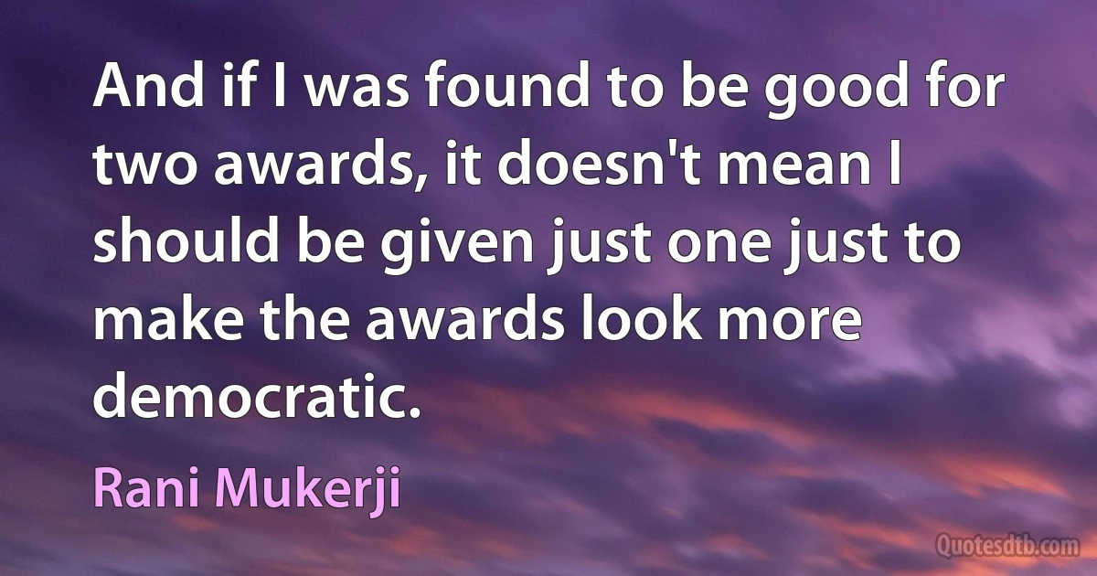 And if I was found to be good for two awards, it doesn't mean I should be given just one just to make the awards look more democratic. (Rani Mukerji)