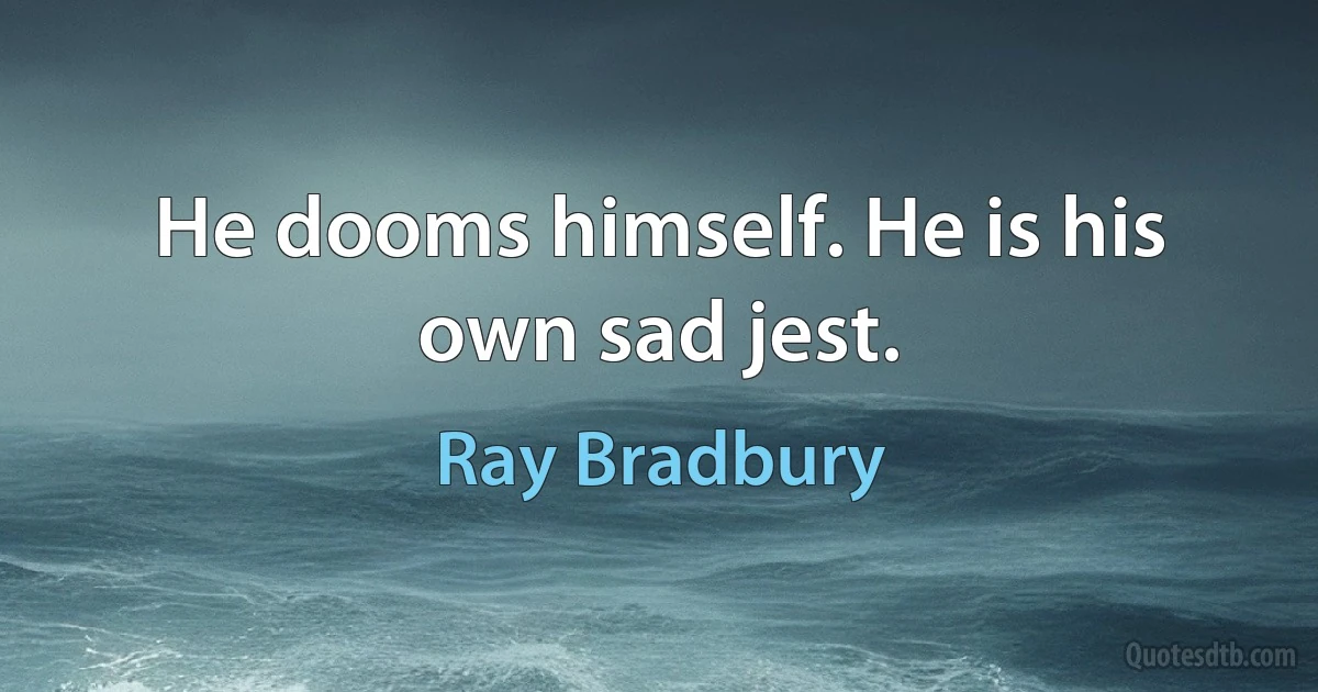 He dooms himself. He is his own sad jest. (Ray Bradbury)