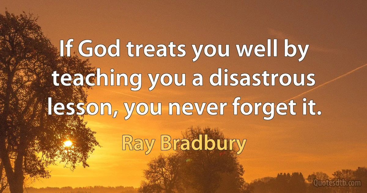 If God treats you well by teaching you a disastrous lesson, you never forget it. (Ray Bradbury)