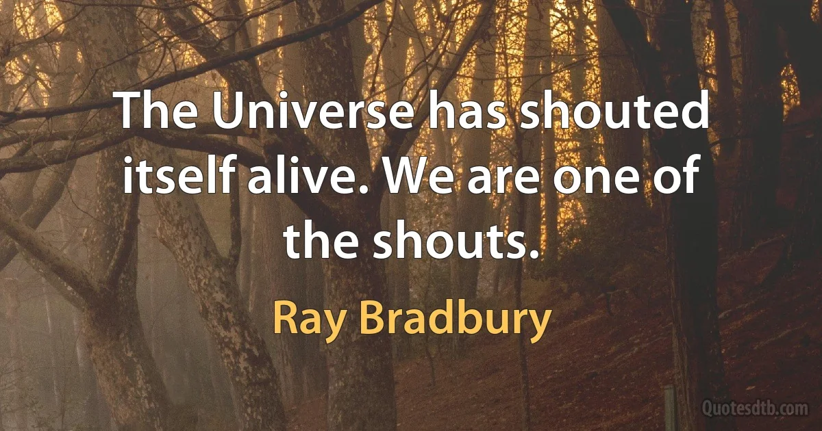 The Universe has shouted itself alive. We are one of the shouts. (Ray Bradbury)