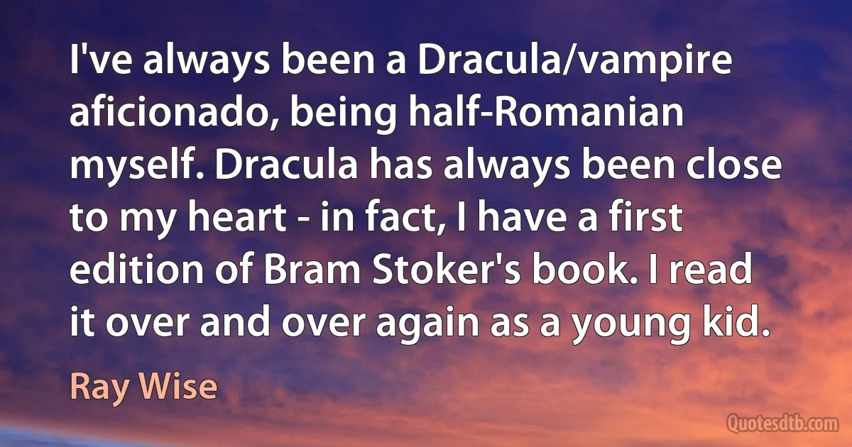 I've always been a Dracula/vampire aficionado, being half-Romanian myself. Dracula has always been close to my heart - in fact, I have a first edition of Bram Stoker's book. I read it over and over again as a young kid. (Ray Wise)