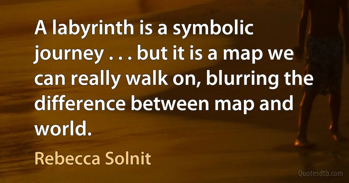 A labyrinth is a symbolic journey . . . but it is a map we can really walk on, blurring the difference between map and world. (Rebecca Solnit)