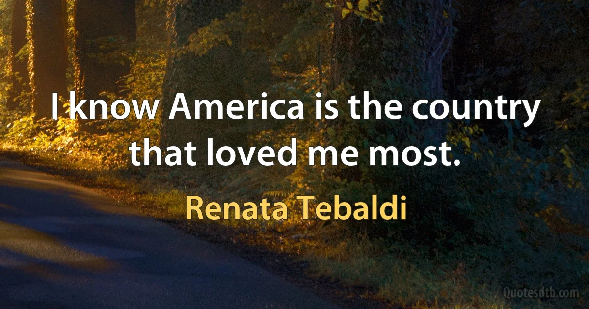 I know America is the country that loved me most. (Renata Tebaldi)