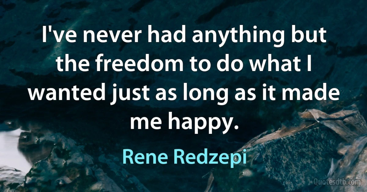 I've never had anything but the freedom to do what I wanted just as long as it made me happy. (Rene Redzepi)