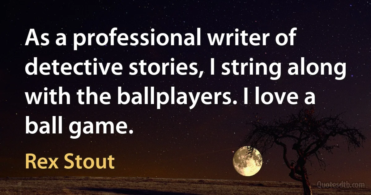 As a professional writer of detective stories, I string along with the ballplayers. I love a ball game. (Rex Stout)