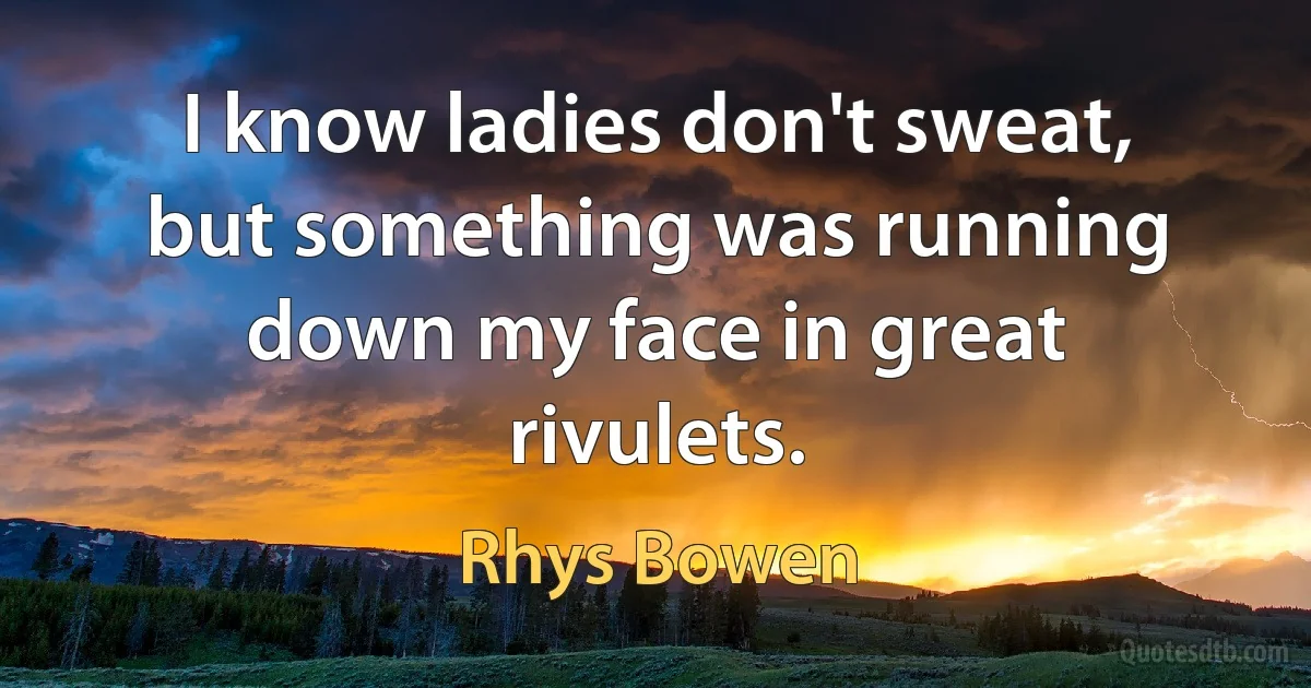 I know ladies don't sweat, but something was running down my face in great rivulets. (Rhys Bowen)