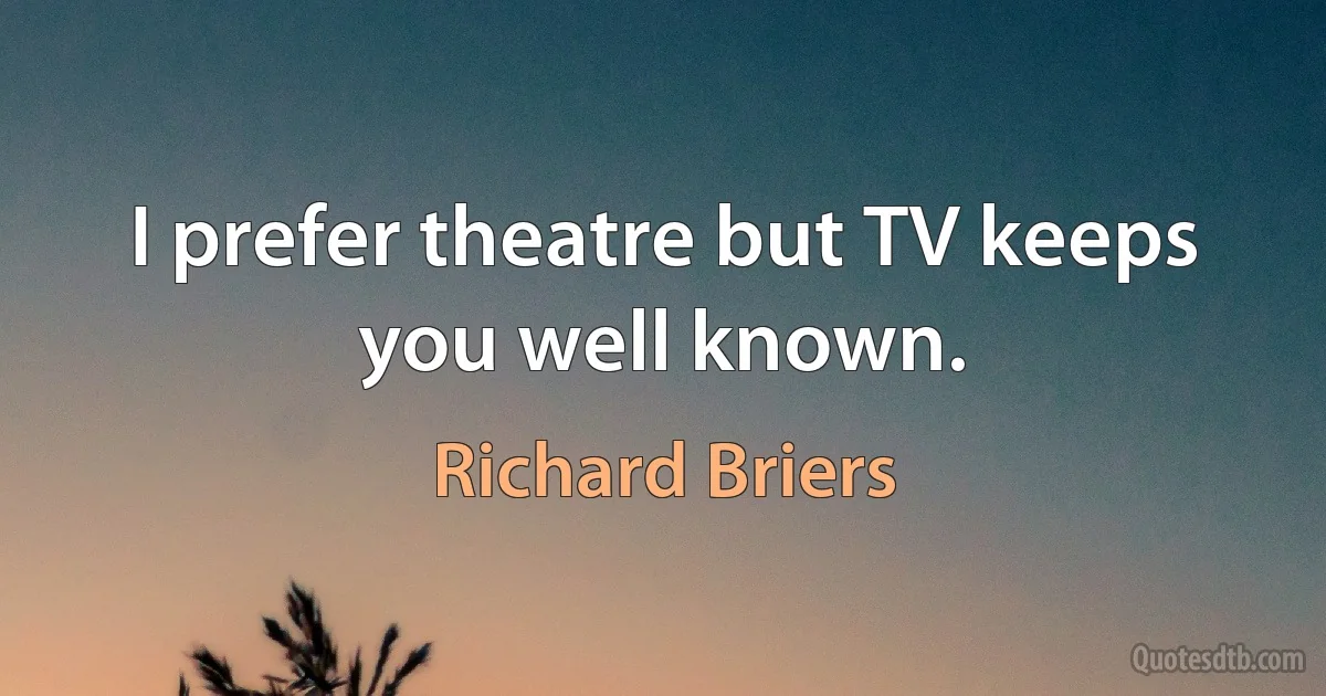 I prefer theatre but TV keeps you well known. (Richard Briers)