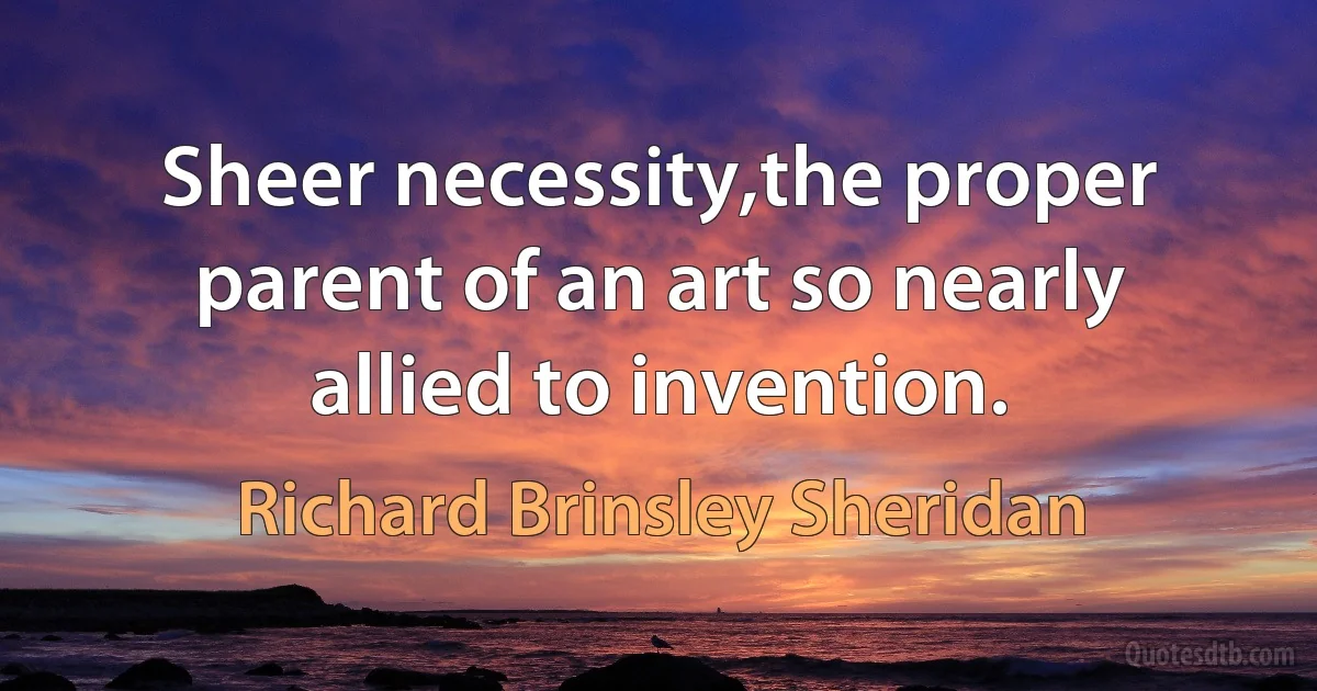 Sheer necessity,the proper parent of an art so nearly allied to invention. (Richard Brinsley Sheridan)