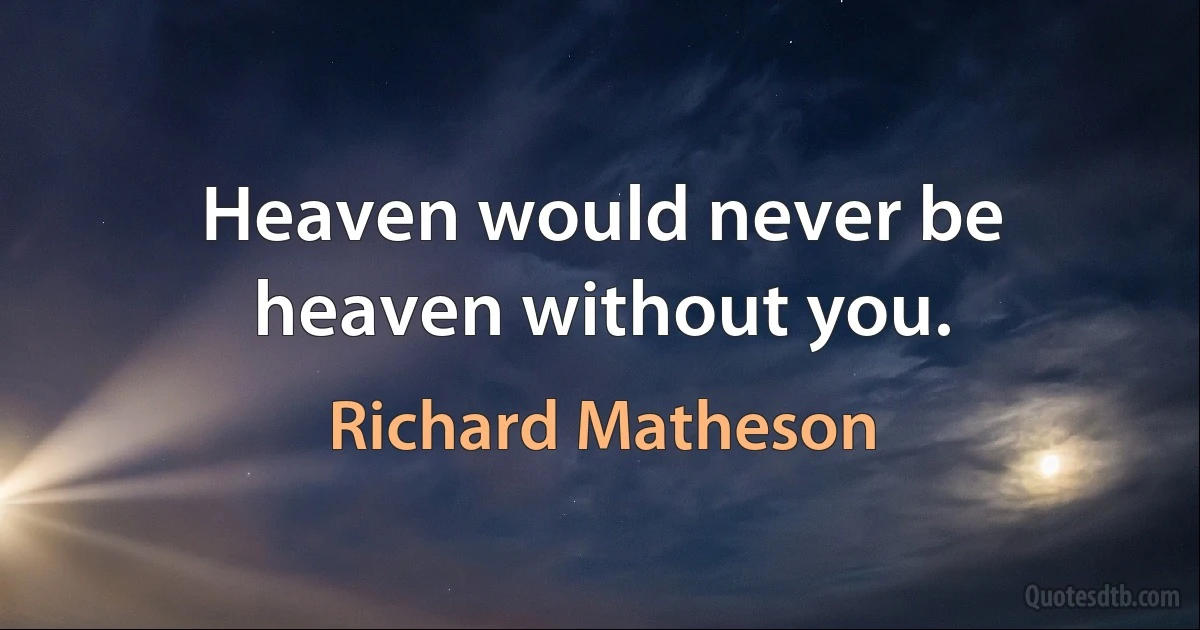 Heaven would never be heaven without you. (Richard Matheson)