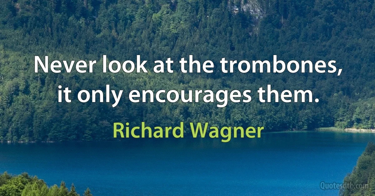 Never look at the trombones, it only encourages them. (Richard Wagner)