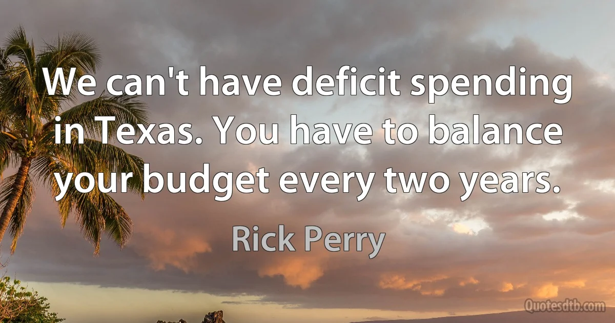 We can't have deficit spending in Texas. You have to balance your budget every two years. (Rick Perry)