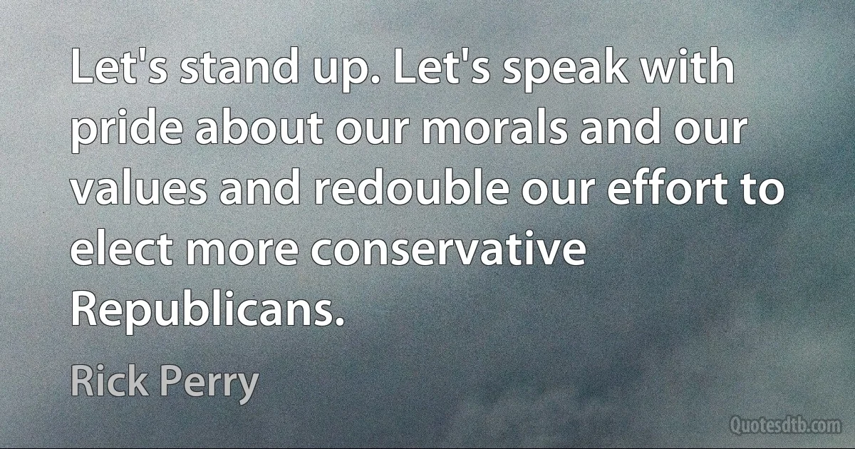 Let's stand up. Let's speak with pride about our morals and our values and redouble our effort to elect more conservative Republicans. (Rick Perry)