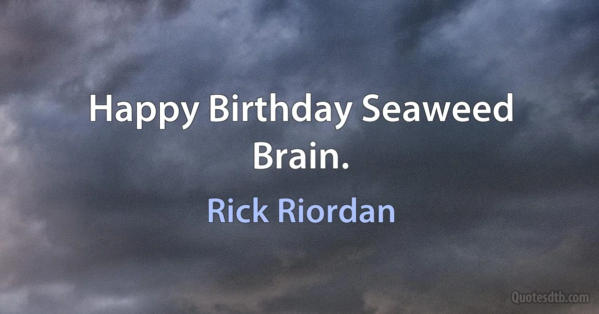 Happy Birthday Seaweed Brain. (Rick Riordan)