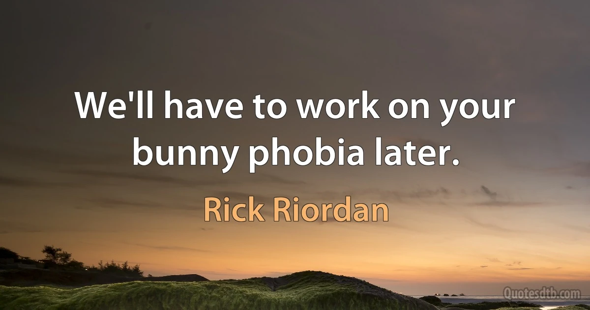 We'll have to work on your bunny phobia later. (Rick Riordan)