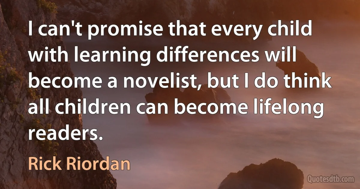 I can't promise that every child with learning differences will become a novelist, but I do think all children can become lifelong readers. (Rick Riordan)