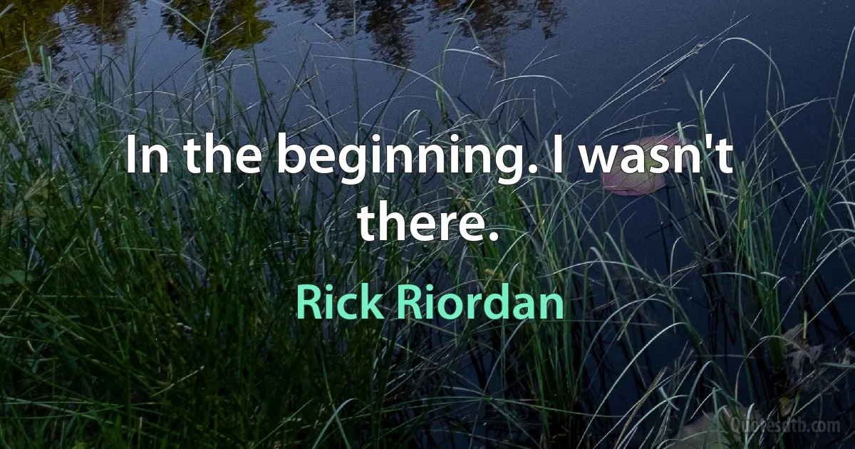 In the beginning. I wasn't there. (Rick Riordan)