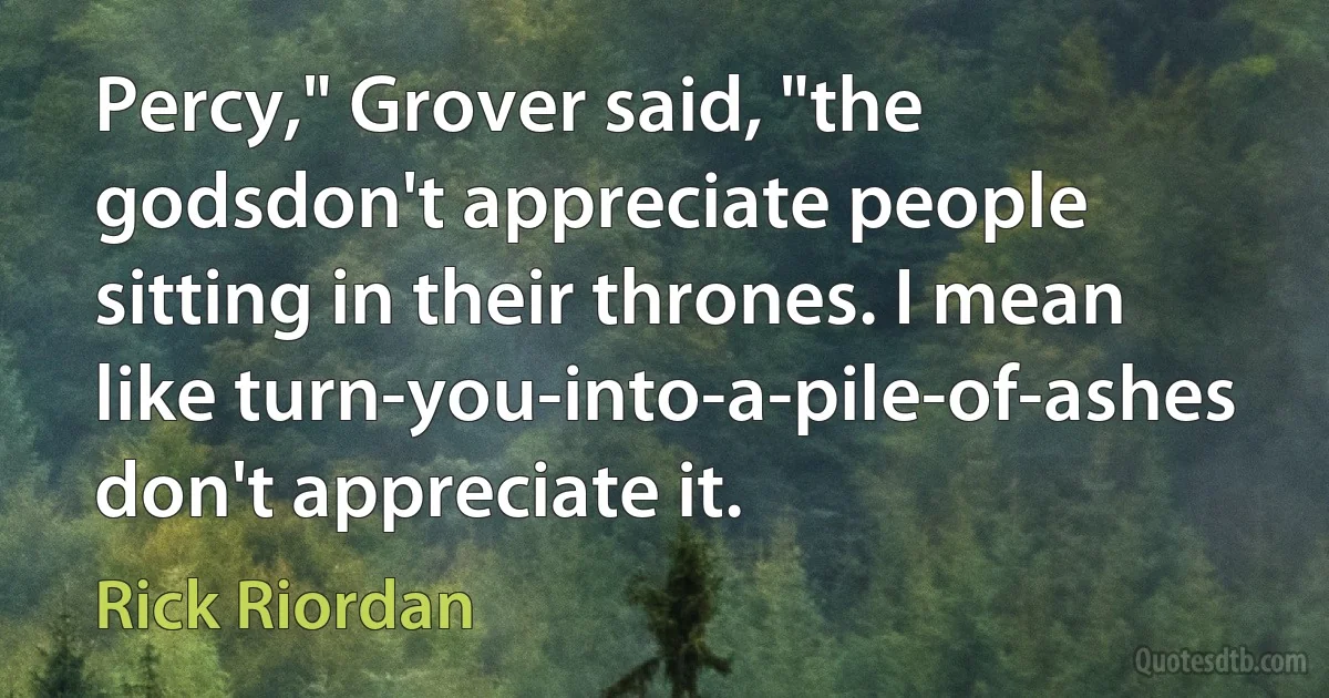 Percy," Grover said, "the godsdon't appreciate people sitting in their thrones. I mean like turn-you-into-a-pile-of-ashes don't appreciate it. (Rick Riordan)