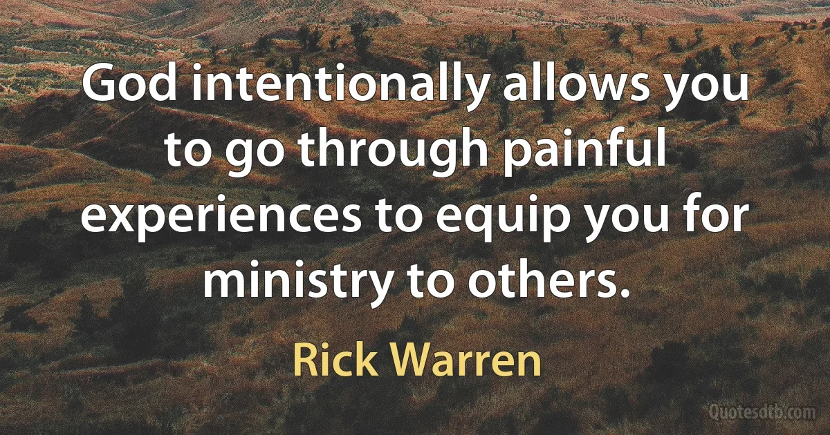 God intentionally allows you to go through painful experiences to equip you for ministry to others. (Rick Warren)