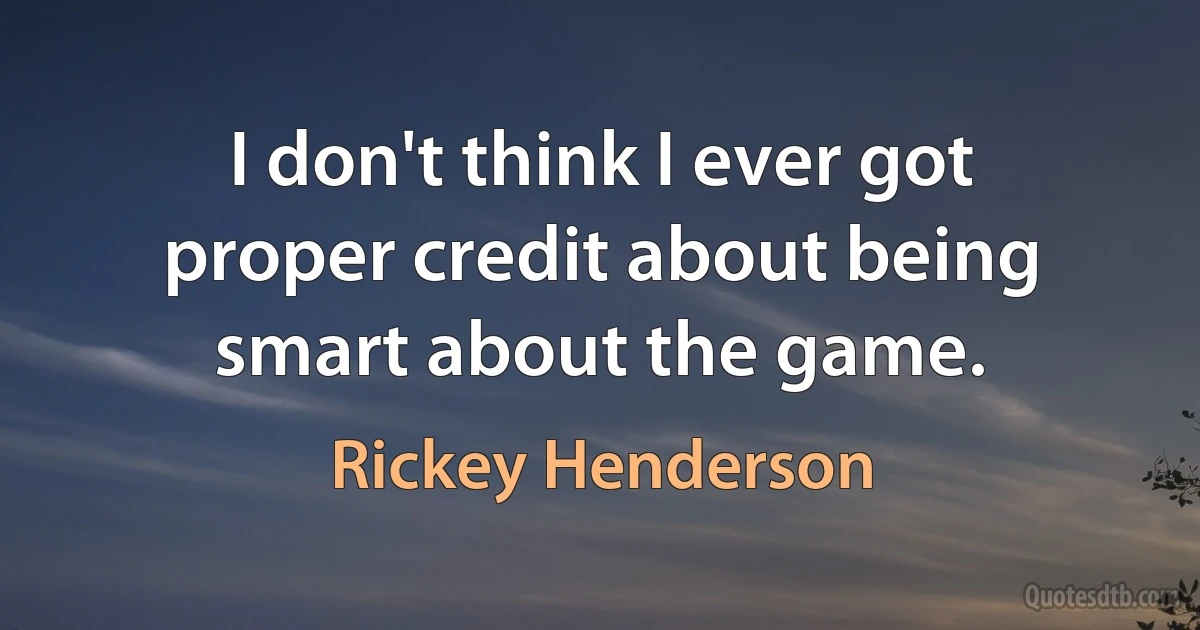 I don't think I ever got proper credit about being smart about the game. (Rickey Henderson)