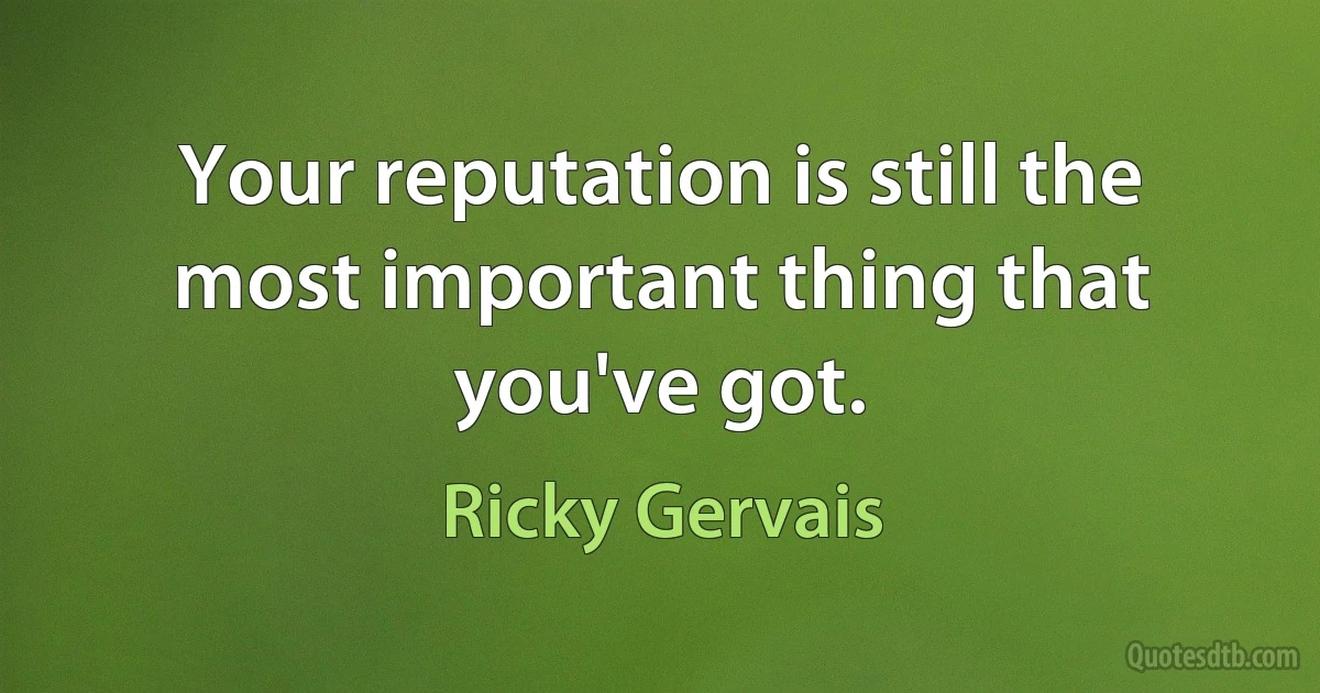 Your reputation is still the most important thing that you've got. (Ricky Gervais)