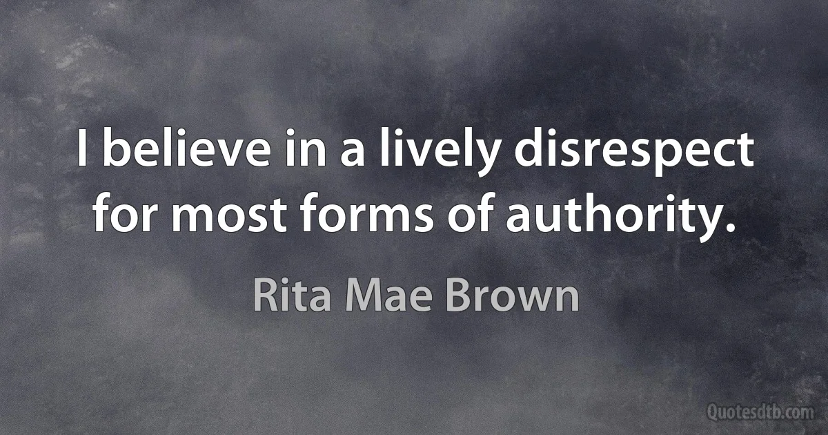 I believe in a lively disrespect for most forms of authority. (Rita Mae Brown)