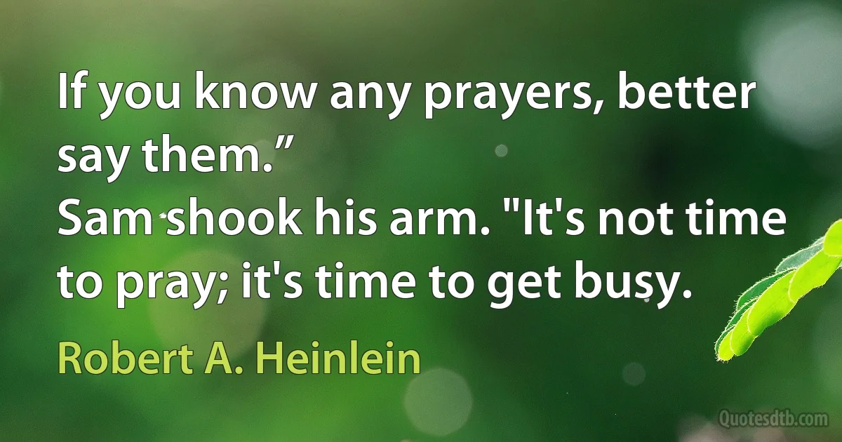 If you know any prayers, better say them.”
Sam shook his arm. "It's not time to pray; it's time to get busy. (Robert A. Heinlein)