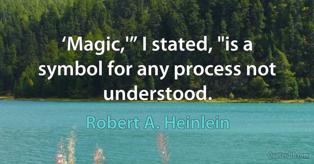 ‘Magic,'” I stated, "is a symbol for any process not understood. (Robert A. Heinlein)