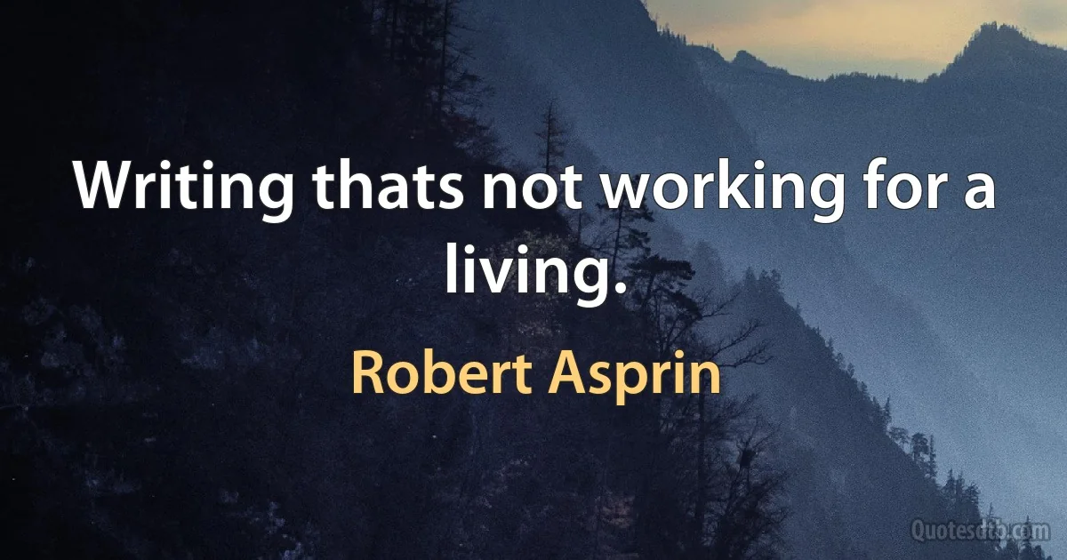 Writing thats not working for a living. (Robert Asprin)