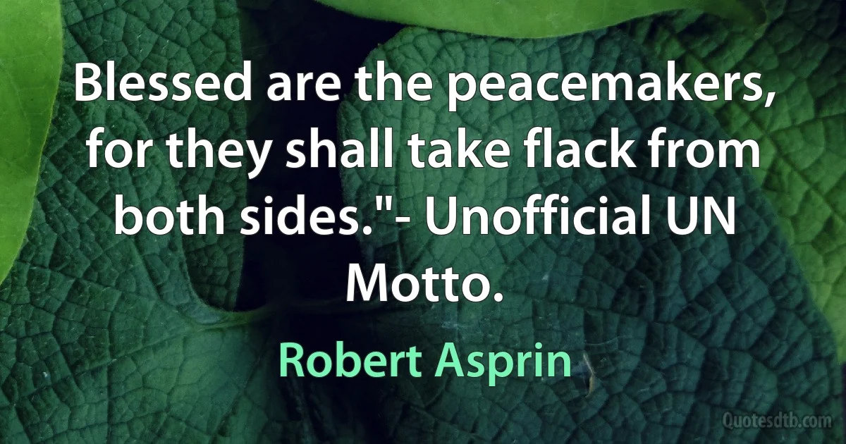 Blessed are the peacemakers, for they shall take flack from both sides."- Unofficial UN Motto. (Robert Asprin)