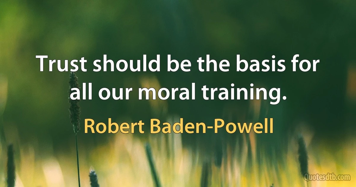 Trust should be the basis for all our moral training. (Robert Baden-Powell)