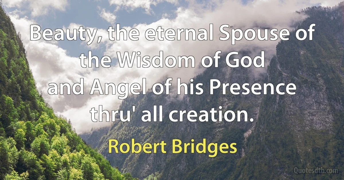 Beauty, the eternal Spouse of the Wisdom of God
and Angel of his Presence thru' all creation. (Robert Bridges)