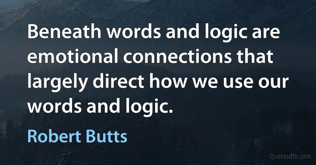 Beneath words and logic are emotional connections that largely direct how we use our words and logic. (Robert Butts)