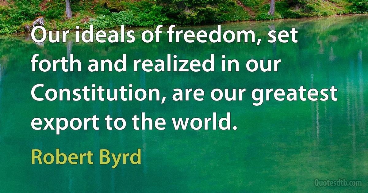 Our ideals of freedom, set forth and realized in our Constitution, are our greatest export to the world. (Robert Byrd)