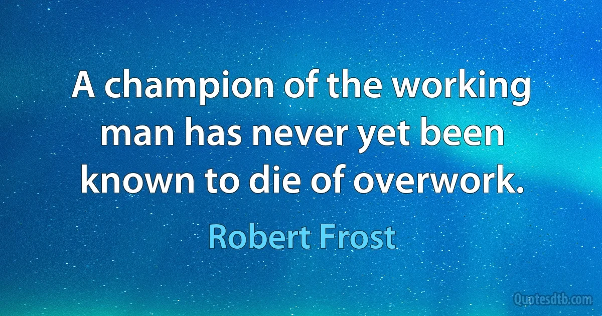 A champion of the working man has never yet been known to die of overwork. (Robert Frost)