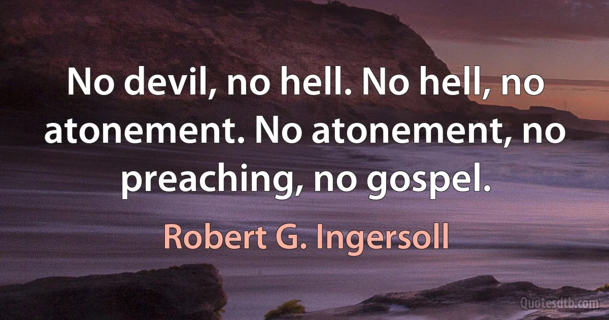 No devil, no hell. No hell, no atonement. No atonement, no preaching, no gospel. (Robert G. Ingersoll)