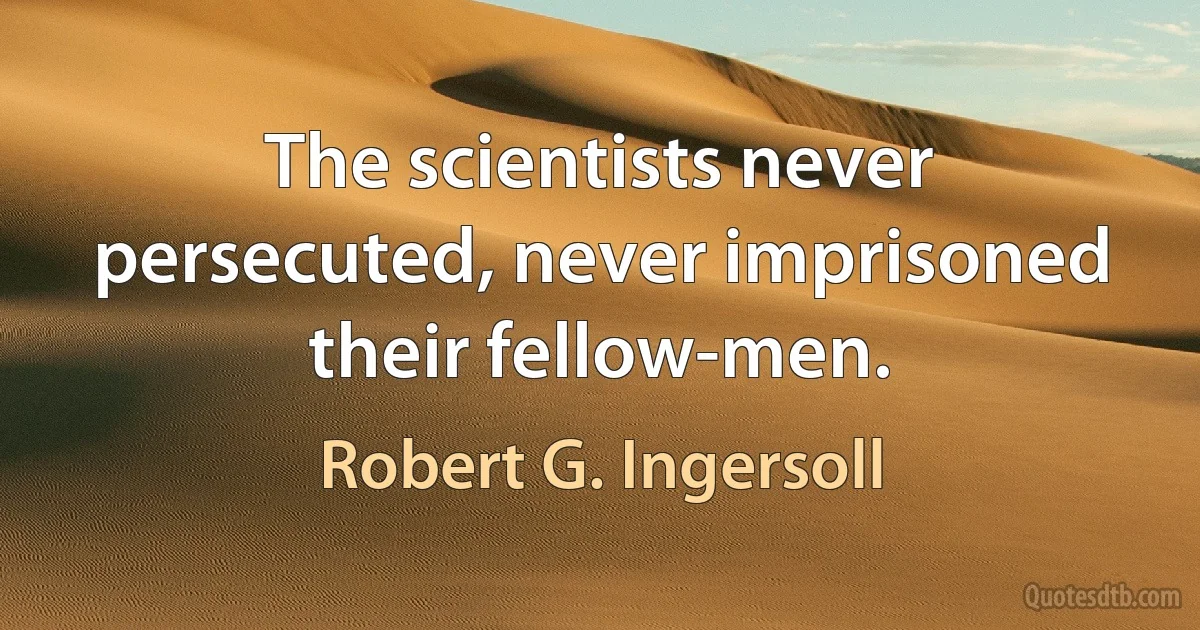 The scientists never persecuted, never imprisoned their fellow-men. (Robert G. Ingersoll)