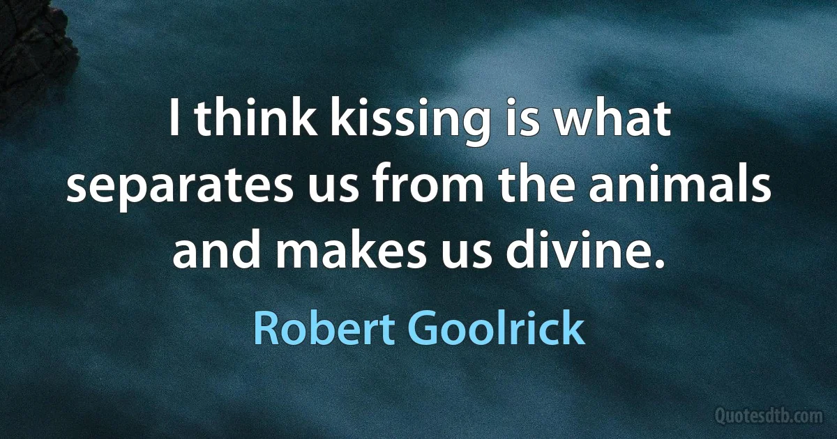 I think kissing is what separates us from the animals and makes us divine. (Robert Goolrick)