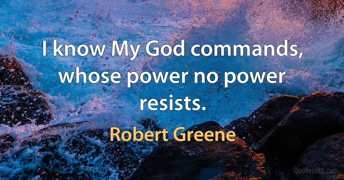 I know My God commands, whose power no power resists. (Robert Greene)