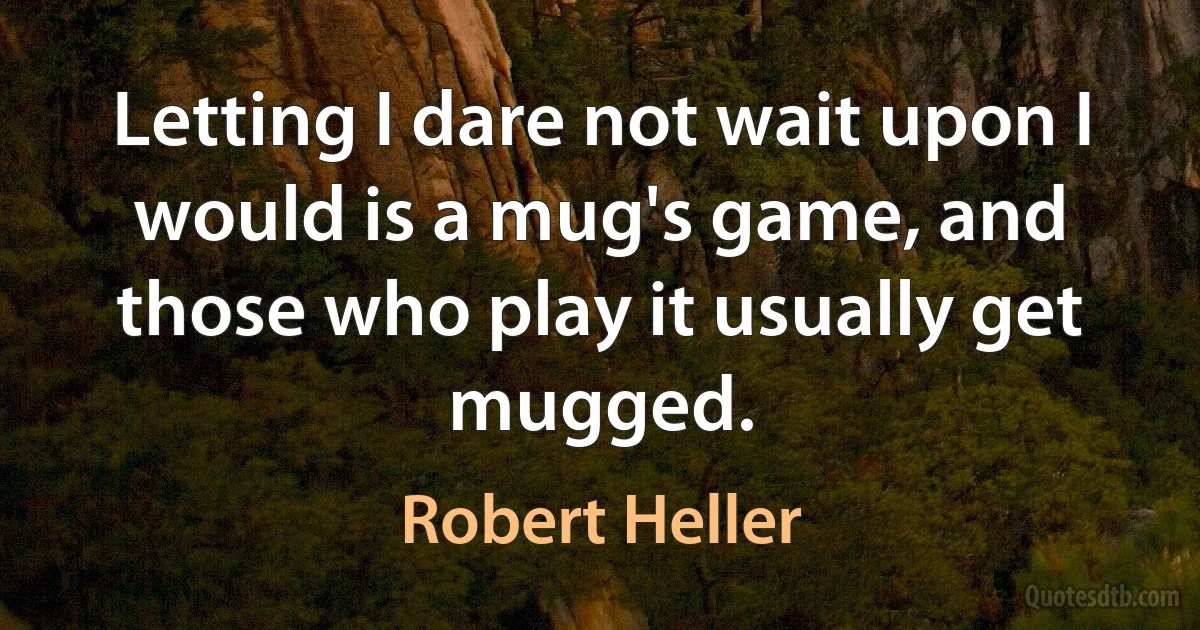 Letting I dare not wait upon I would is a mug's game, and those who play it usually get mugged. (Robert Heller)