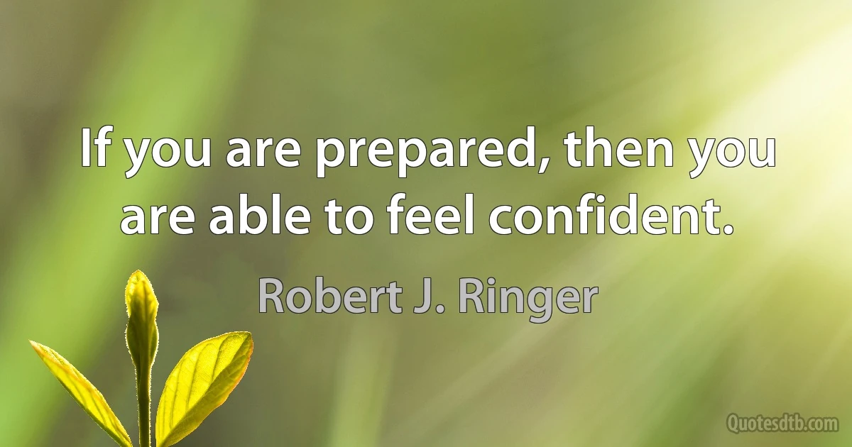 If you are prepared, then you are able to feel confident. (Robert J. Ringer)