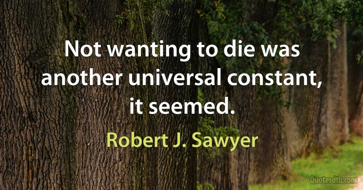 Not wanting to die was another universal constant, it seemed. (Robert J. Sawyer)