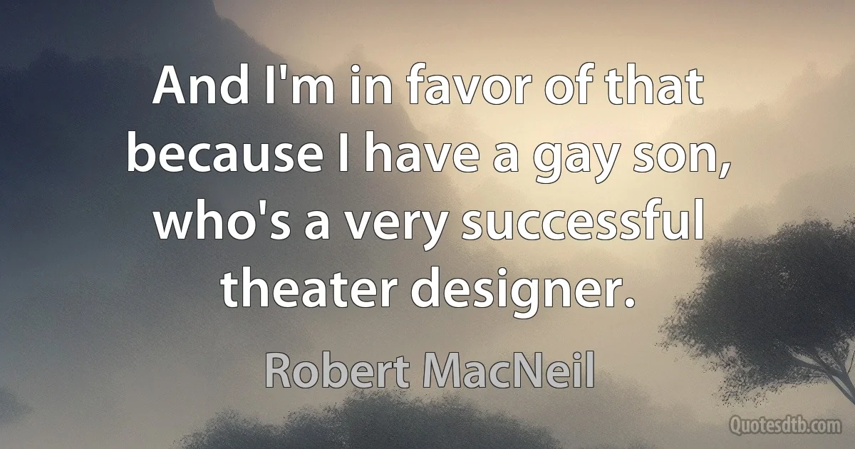 And I'm in favor of that because I have a gay son, who's a very successful theater designer. (Robert MacNeil)