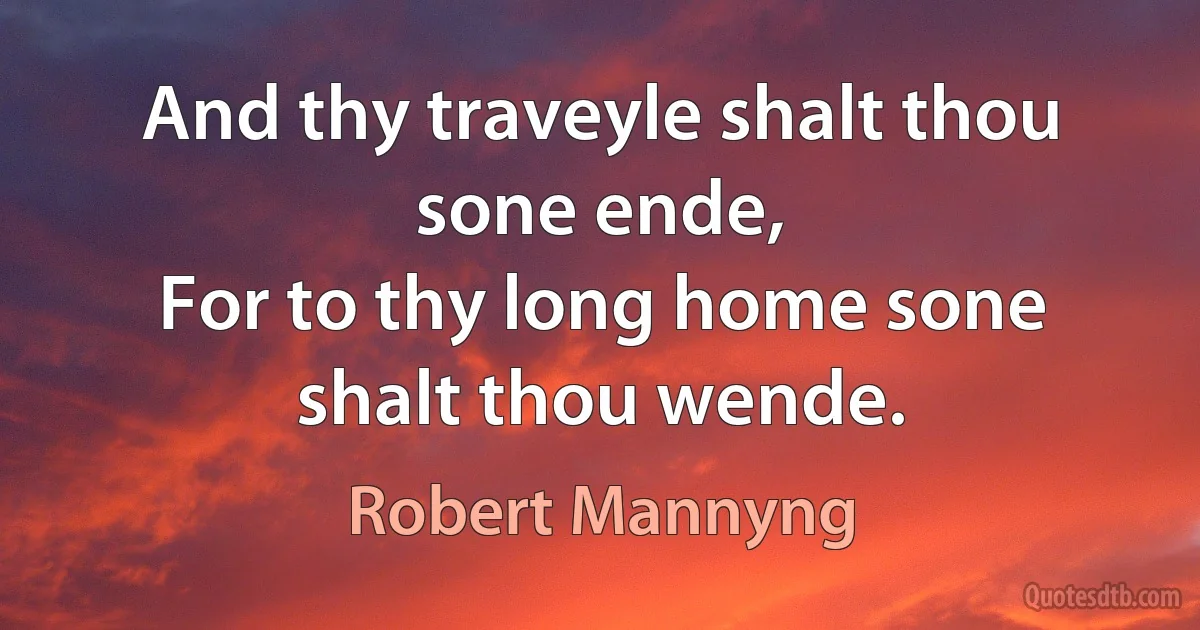 And thy traveyle shalt thou sone ende,
For to thy long home sone shalt thou wende. (Robert Mannyng)