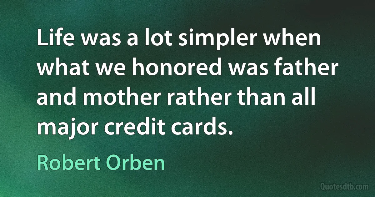 Life was a lot simpler when what we honored was father and mother rather than all major credit cards. (Robert Orben)