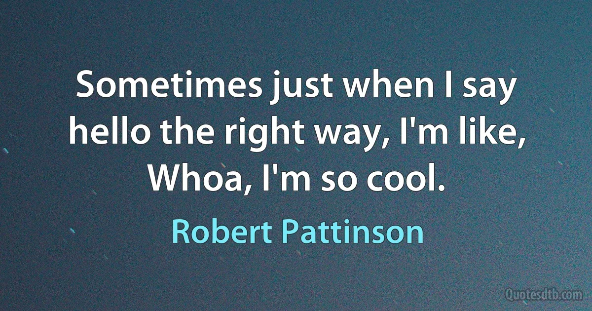 Sometimes just when I say hello the right way, I'm like, Whoa, I'm so cool. (Robert Pattinson)