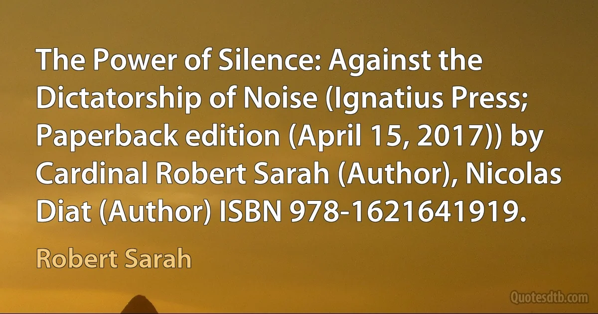 The Power of Silence: Against the Dictatorship of Noise (Ignatius Press; Paperback edition (April 15, 2017)) by Cardinal Robert Sarah (Author), Nicolas Diat (Author) ISBN 978-1621641919. (Robert Sarah)