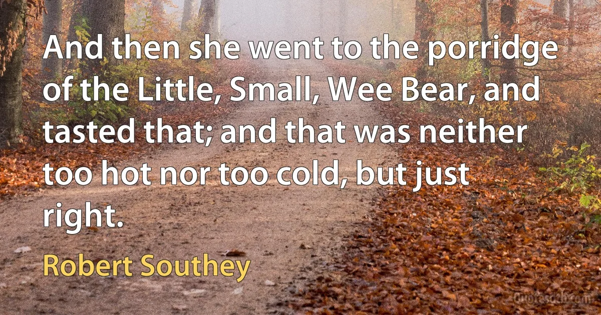 And then she went to the porridge of the Little, Small, Wee Bear, and tasted that; and that was neither too hot nor too cold, but just right. (Robert Southey)